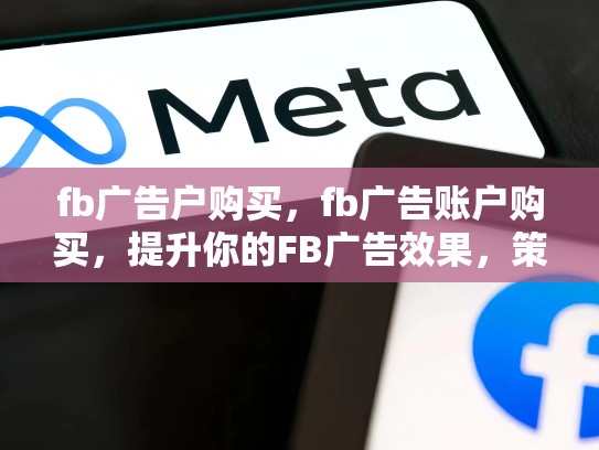 fb广告户购买，fb广告账户购买，提升你的FB广告效果，策略与技巧