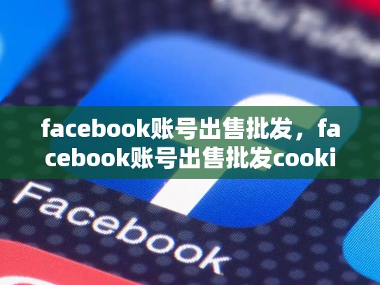 facebook账号出售批发，facebook账号出售批发cookie，如何通过Facebook账号销售获取成功？