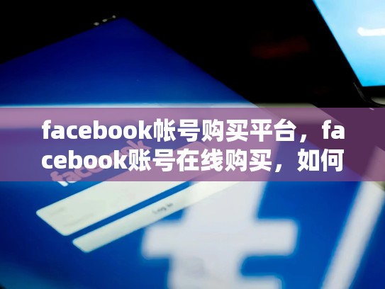 facebook帐号购买平台，facebook账号在线购买，如何在SEO中利用Facebook帐号购买平台提升网站流量