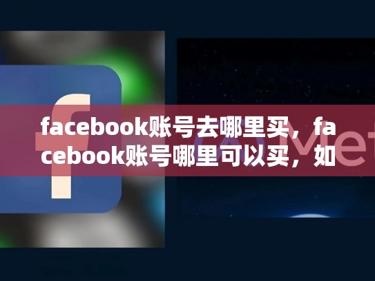facebook账号去哪里买，facebook账号哪里可以买，如何在SEO标准下购买Facebook账号？