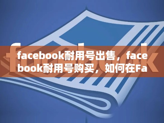 facebook耐用号出售，facebook耐用号购买，如何在Facebook上成功创建并维护耐用号？