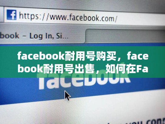 facebook耐用号购买，facebook耐用号出售，如何在Facebook上打造持久耐用的账号？