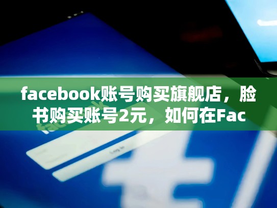 facebook账号购买旗舰店，脸书购买账号2元，如何在Facebook上建立成功的旗舰店？
