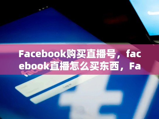 Facebook购买直播号，facebook直播怎么买东西，Facebook购买直播号，解锁商业直播的新世界