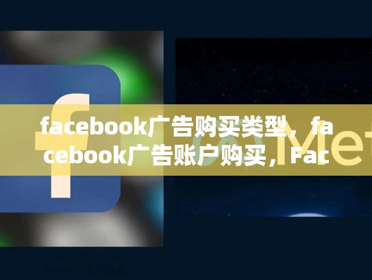 facebook广告购买类型，facebook广告账户购买，Facebook广告购买类型详解，探索多种选择以提升您的在线营销策略
