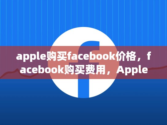 apple购买facebook价格，facebook购买费用，Apple 购买 Facebook 的价格分析