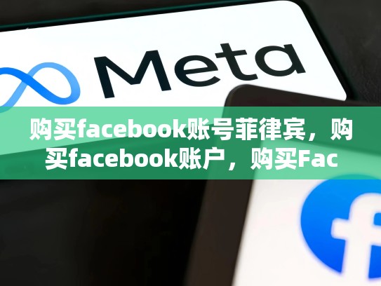 购买facebook账号菲律宾，购买facebook账户，购买Facebook账号，揭秘菲律宾市场的机遇与挑战