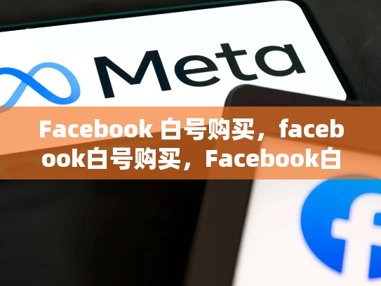 Facebook 白号购买，facebook白号购买，Facebook白号购买，揭秘如何获得优质流量的秘密