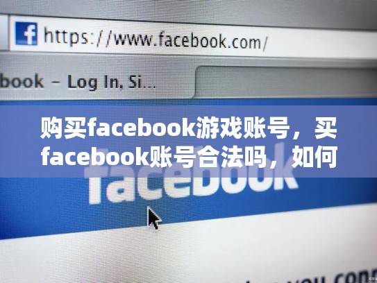 购买facebook游戏账号，买facebook账号合法吗，如何在SEO中高效获取Facebook游戏账号？