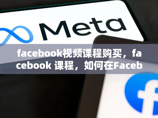facebook视频课程购买，facebook 课程，如何在Facebook上获得成功？揭秘优质视频课程的销售策略