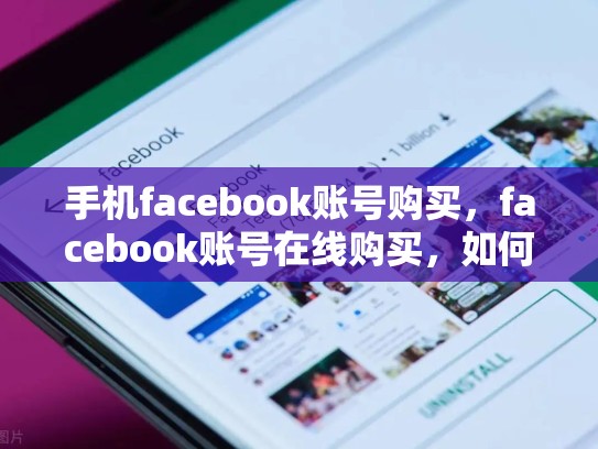 手机facebook账号购买，facebook账号在线购买，如何通过合法途径获取并使用Facebook账号？