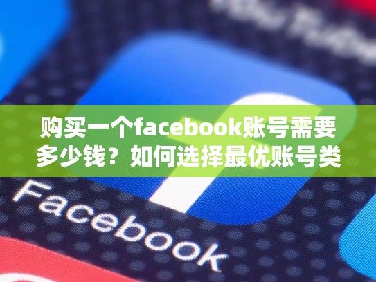 购买一个facebook账号需要多少钱？如何选择最优账号类型？买facebook账号合法吗