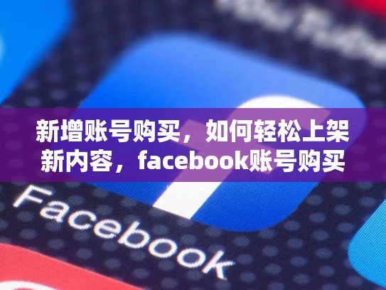 新增账号购买，如何轻松上架新内容，facebook账号购买旗舰店