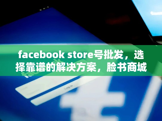 facebook store号批发，选择靠谱的解决方案，脸书商城号购买