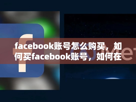 facebook账号怎么购买，如何买facebook账号，如何在Facebook上购买账户？揭秘购买过程及注意事项