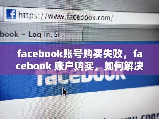 facebook账号购买失败，facebook 账户购买，如何解决Facebook账号购买失败问题，全面指南
