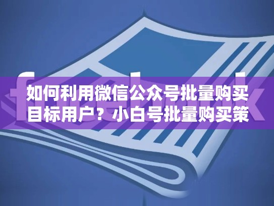 如何利用微信公众号批量购买目标用户？小白号批量购买策略解析，facebook小白号什么意思