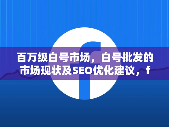 百万级白号市场，白号批发的市场现状及SEO优化建议，facebook白号购买