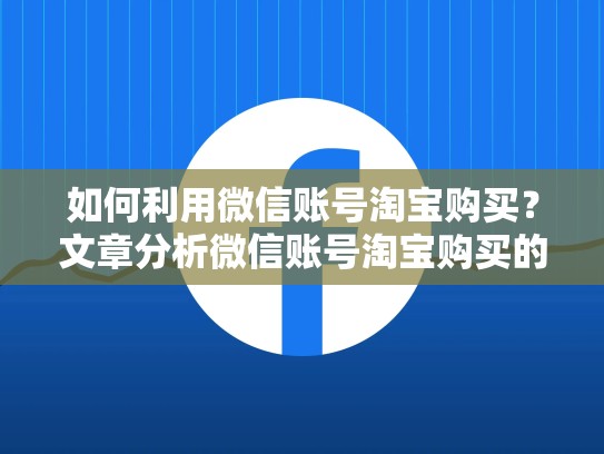 如何利用微信账号淘宝购买？文章分析微信账号淘宝购买的必要性，淘宝有facebook账号卖吗