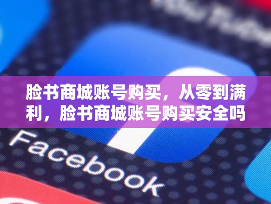 脸书商城账号购买，从零到满利，脸书商城账号购买安全吗