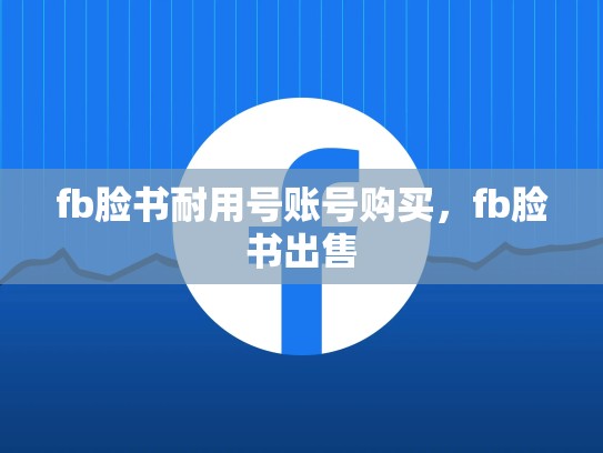 fb脸书耐用号账号购买，fb脸书出售