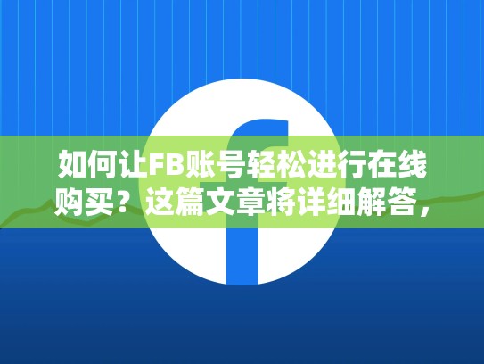 如何让FB账号轻松进行在线购买？这篇文章将详细解答，fb账号在线购买安全吗