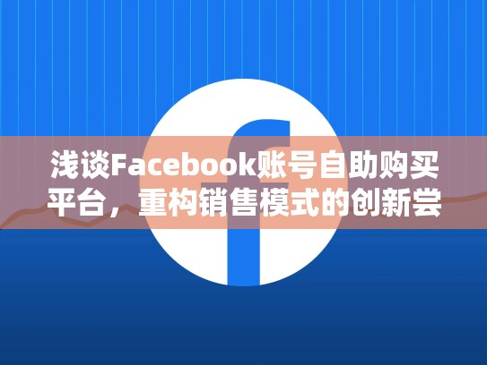 浅谈Facebook账号自助购买平台，重构销售模式的创新尝试，facebook账号自助购买10元