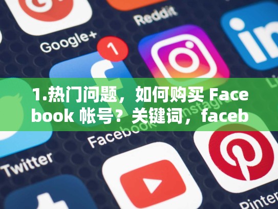1.热门问题，如何购买 Facebook 帐号？关键词，facebook账号哪里可以买）facebook账号去哪买