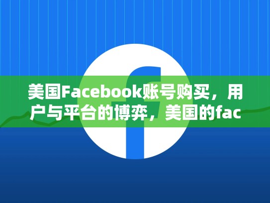 美国Facebook账号购买，用户与平台的博弈，美国的facebook账号购买