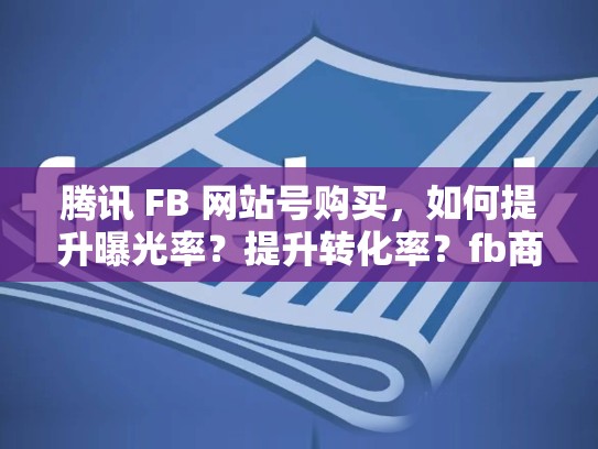 腾讯 FB 网站号购买，如何提升曝光率？提升转化率？fb商城号有什么用