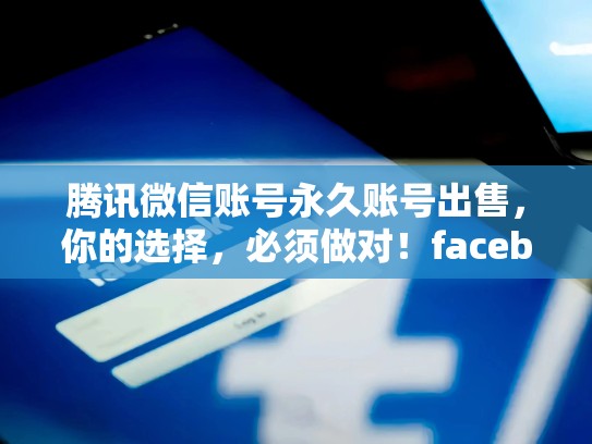 腾讯微信账号永久账号出售，你的选择，必须做对！facebook 账号出售
