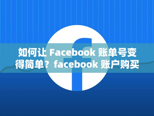 如何让 Facebook 账单号变得简单？facebook 账户购买