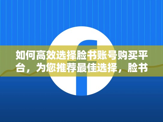 如何高效选择脸书账号购买平台，为您推荐最佳选择，脸书账号购买平台官网