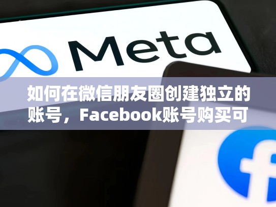 如何在微信朋友圈创建独立的账号，Facebook账号购买可以开票吗