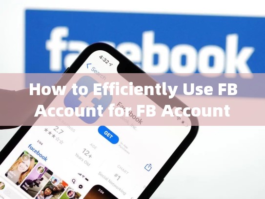 How to Efficiently Use FB Account for FB Account Purchase,买fb账号安全吗