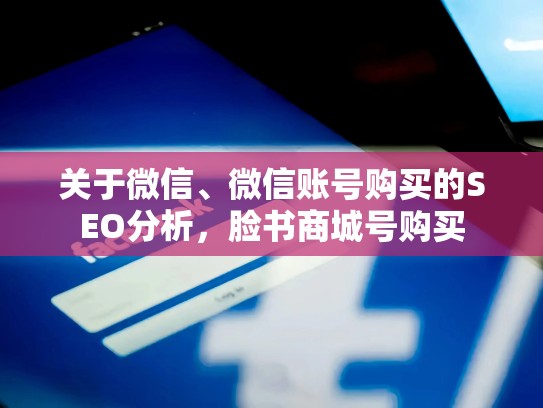 关于微信、微信账号购买的SEO分析，脸书商城号购买