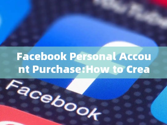 Facebook Personal Account Purchase:How to Create and Maintain a Successful Profile，facebook个人号购买经验