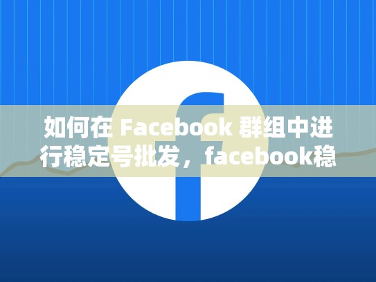 如何在 Facebook 群组中进行稳定号批发,facebook稳定账号购买