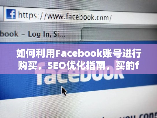 如何利用Facebook账号进行购买,SEO优化指南,买的facebook账号安全吗,会封吗