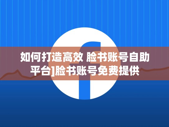 如何打造高效 脸书账号自助平台]脸书账号免费提供
