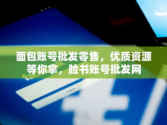 面包账号批发零售，优质资源等你拿，脸书账号批发网