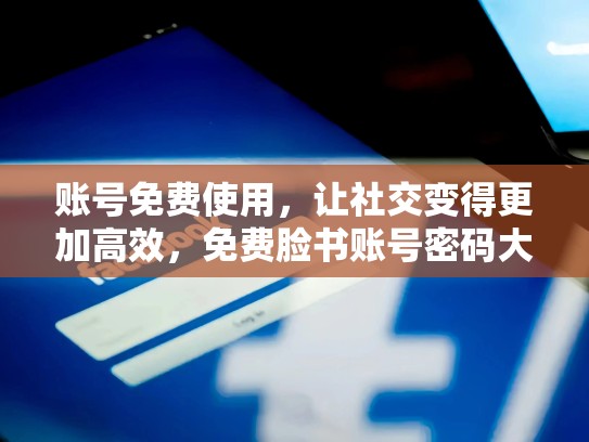 账号免费使用,让社交变得更加高效,免费脸书账号密码大全