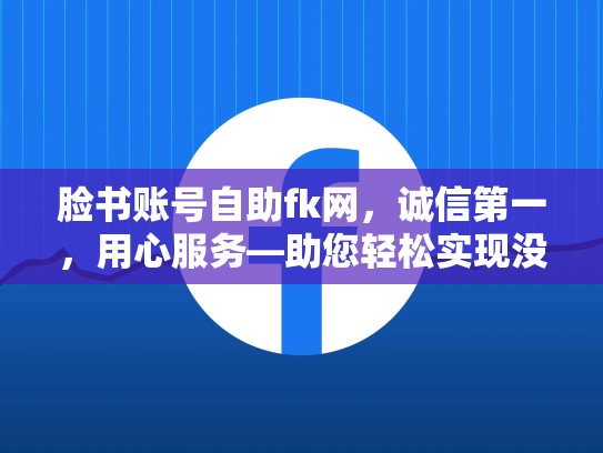 脸书账号自助fk网，诚信第一，用心服务—助您轻松实现没问题，脸书账号2元自动发货