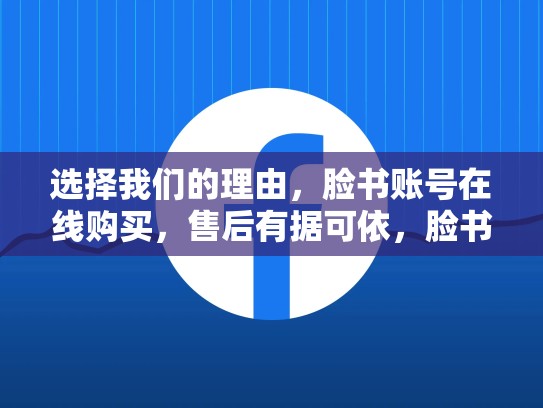 选择我们的理由，脸书账号在线购买，售后有据可依，脸书账号免费提供
