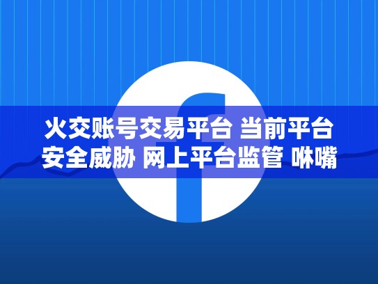 火交账号交易平台 当前平台安全威胁 网上平台监管 咻嘴，脸书账号安全吗
