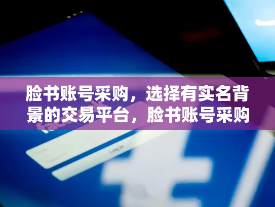脸书账号采购，选择有实名背景的交易平台，脸书账号采购,选择有实名背景的交易平台吗