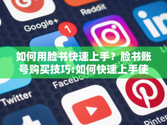 如何用脸书快速上手？脸书账号购买技巧:如何快速上手使用呢