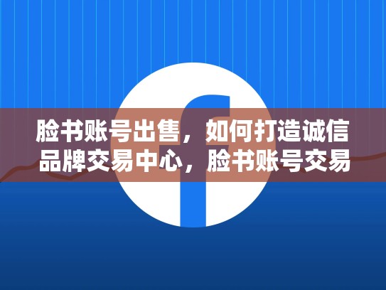 脸书账号出售，如何打造诚信品牌交易中心，脸书账号交易平台