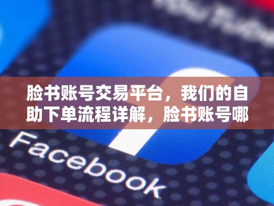 脸书账号交易平台，我们的自助下单流程详解，脸书账号哪里买