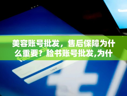 美容账号批发，售后保障为什么重要？脸书账号批发,为什么售后保障比价格更重要